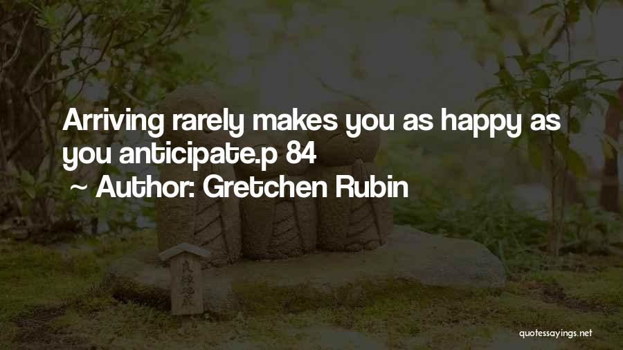 Gretchen Rubin Quotes: Arriving Rarely Makes You As Happy As You Anticipate.p 84