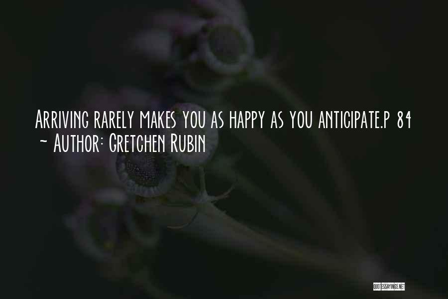 Gretchen Rubin Quotes: Arriving Rarely Makes You As Happy As You Anticipate.p 84