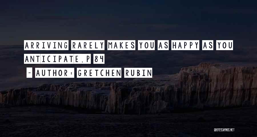Gretchen Rubin Quotes: Arriving Rarely Makes You As Happy As You Anticipate.p 84