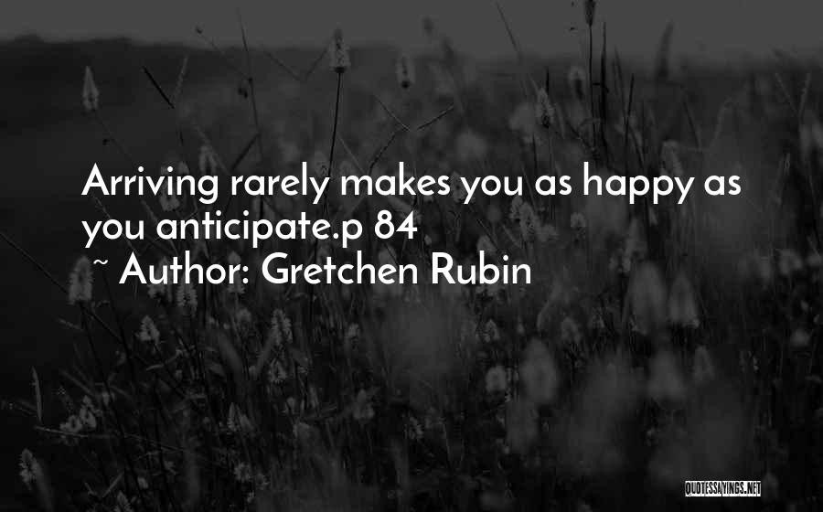 Gretchen Rubin Quotes: Arriving Rarely Makes You As Happy As You Anticipate.p 84