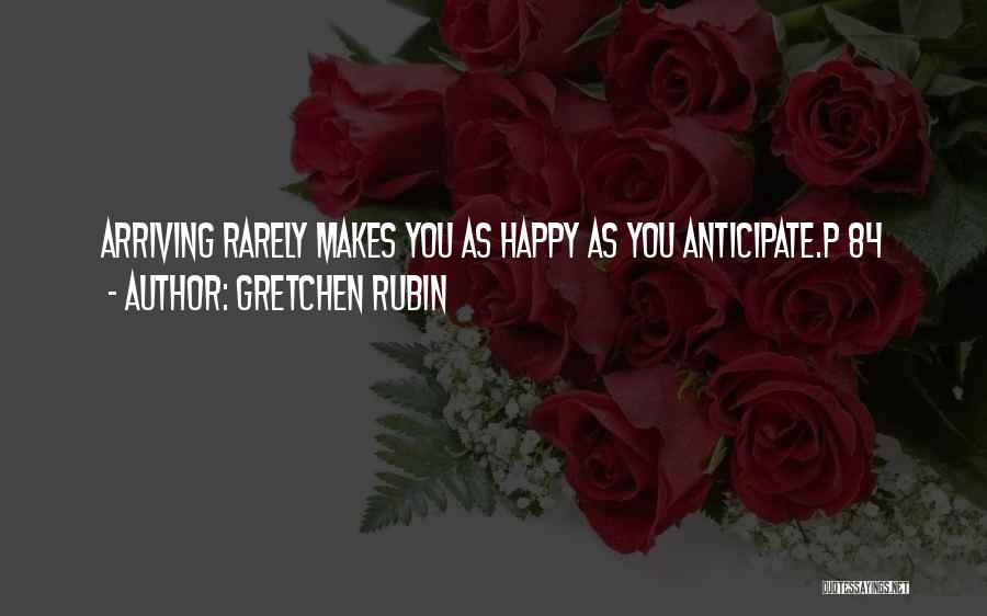 Gretchen Rubin Quotes: Arriving Rarely Makes You As Happy As You Anticipate.p 84