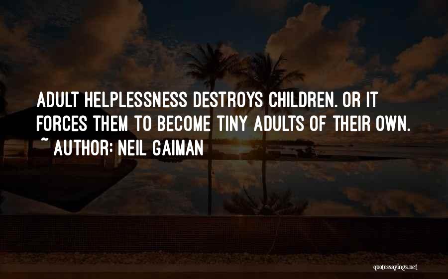 Neil Gaiman Quotes: Adult Helplessness Destroys Children. Or It Forces Them To Become Tiny Adults Of Their Own.