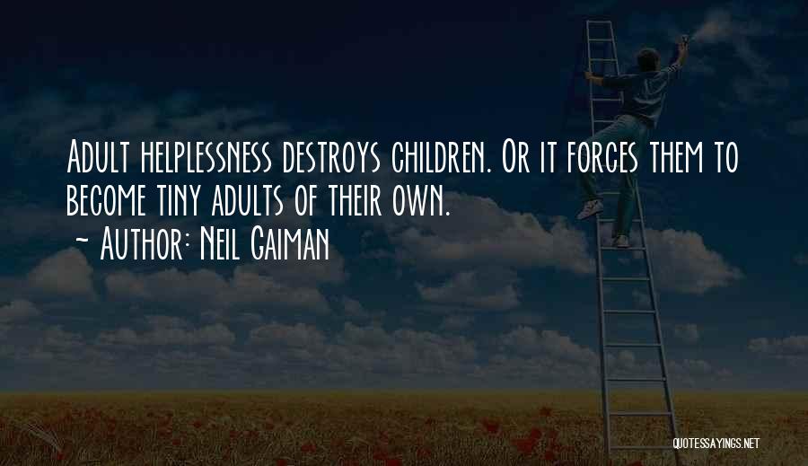 Neil Gaiman Quotes: Adult Helplessness Destroys Children. Or It Forces Them To Become Tiny Adults Of Their Own.