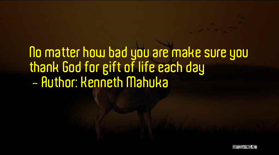 Kenneth Mahuka Quotes: No Matter How Bad You Are Make Sure You Thank God For Gift Of Life Each Day