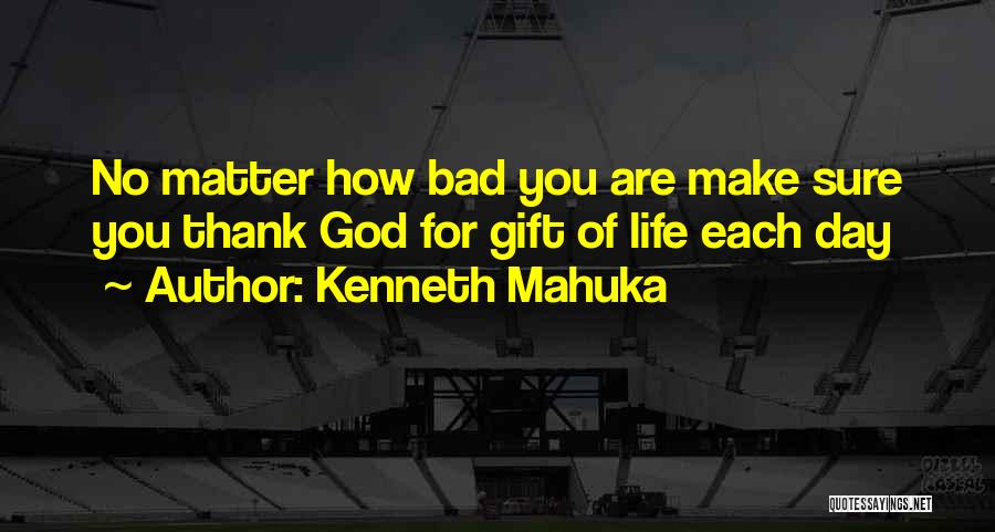 Kenneth Mahuka Quotes: No Matter How Bad You Are Make Sure You Thank God For Gift Of Life Each Day