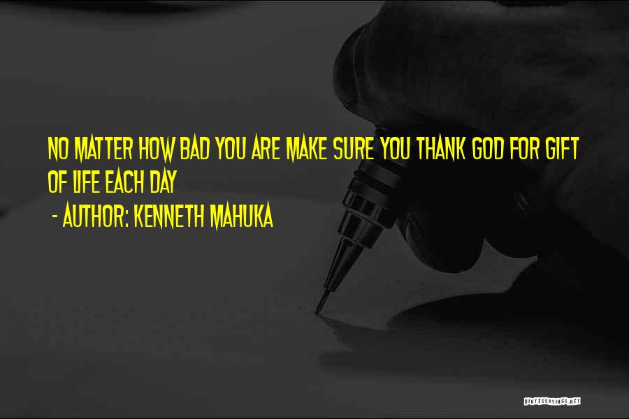 Kenneth Mahuka Quotes: No Matter How Bad You Are Make Sure You Thank God For Gift Of Life Each Day