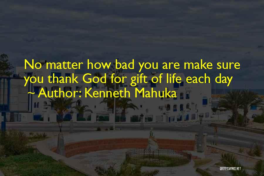 Kenneth Mahuka Quotes: No Matter How Bad You Are Make Sure You Thank God For Gift Of Life Each Day