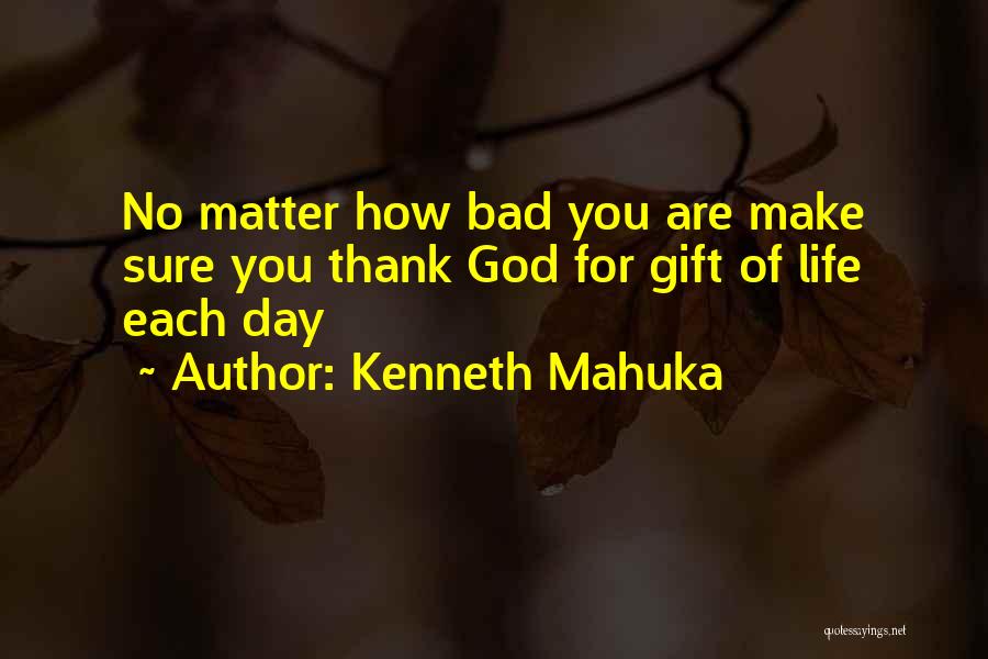 Kenneth Mahuka Quotes: No Matter How Bad You Are Make Sure You Thank God For Gift Of Life Each Day