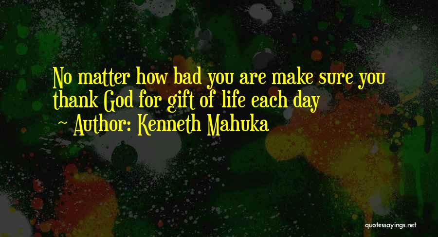 Kenneth Mahuka Quotes: No Matter How Bad You Are Make Sure You Thank God For Gift Of Life Each Day