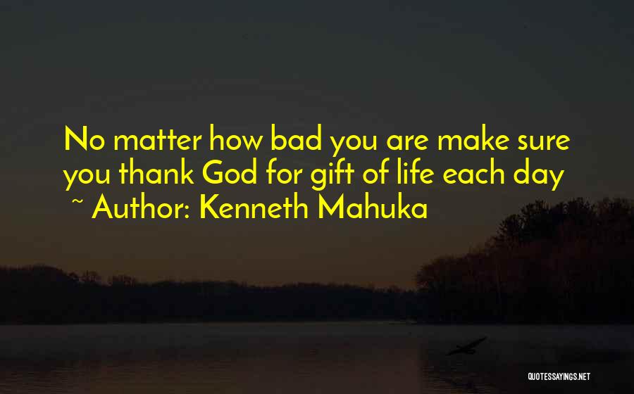 Kenneth Mahuka Quotes: No Matter How Bad You Are Make Sure You Thank God For Gift Of Life Each Day