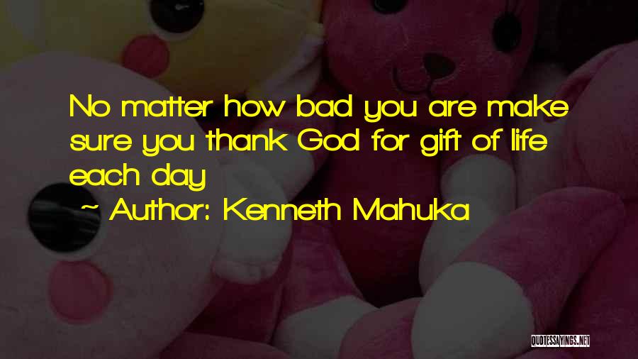 Kenneth Mahuka Quotes: No Matter How Bad You Are Make Sure You Thank God For Gift Of Life Each Day