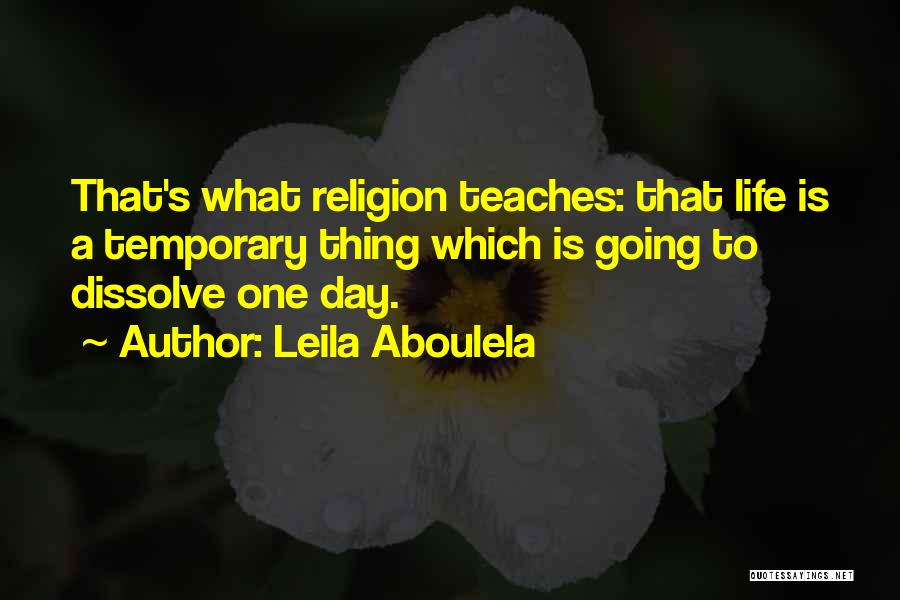 Leila Aboulela Quotes: That's What Religion Teaches: That Life Is A Temporary Thing Which Is Going To Dissolve One Day.