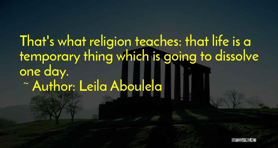 Leila Aboulela Quotes: That's What Religion Teaches: That Life Is A Temporary Thing Which Is Going To Dissolve One Day.