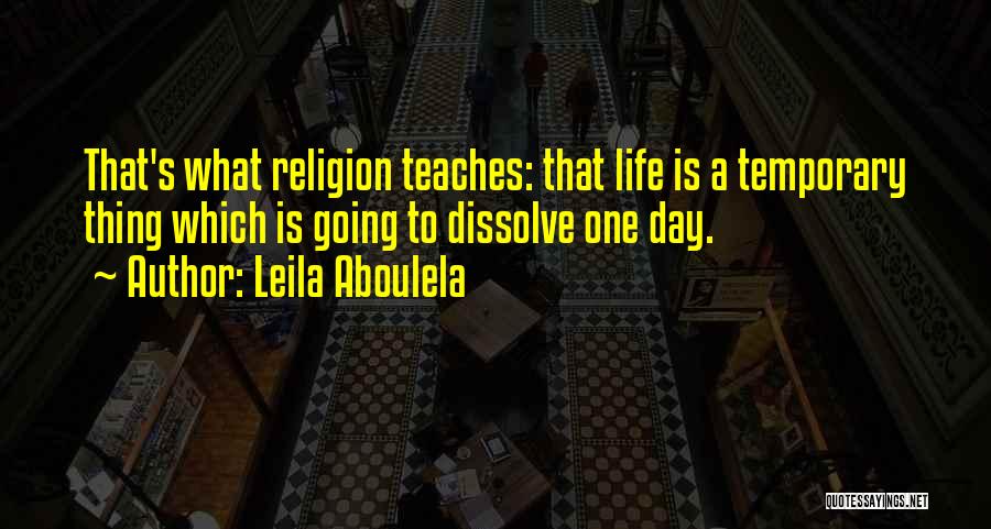 Leila Aboulela Quotes: That's What Religion Teaches: That Life Is A Temporary Thing Which Is Going To Dissolve One Day.