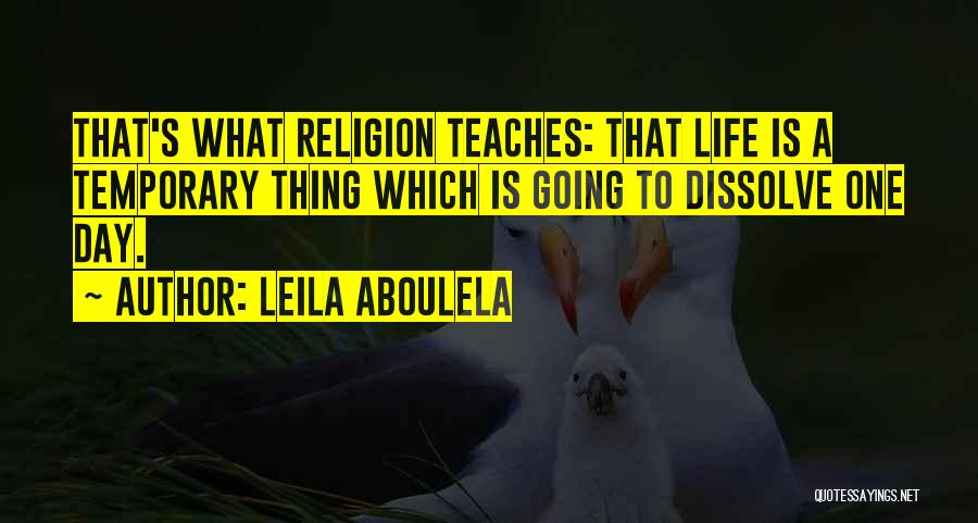 Leila Aboulela Quotes: That's What Religion Teaches: That Life Is A Temporary Thing Which Is Going To Dissolve One Day.