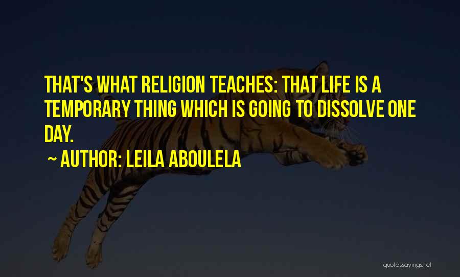 Leila Aboulela Quotes: That's What Religion Teaches: That Life Is A Temporary Thing Which Is Going To Dissolve One Day.