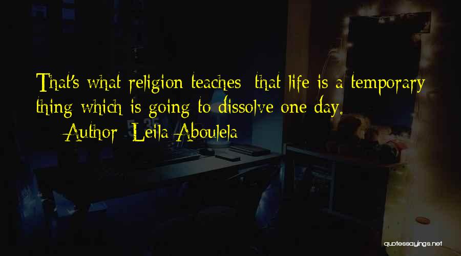 Leila Aboulela Quotes: That's What Religion Teaches: That Life Is A Temporary Thing Which Is Going To Dissolve One Day.