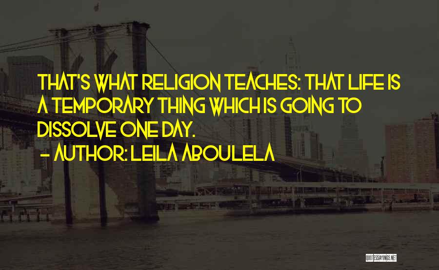 Leila Aboulela Quotes: That's What Religion Teaches: That Life Is A Temporary Thing Which Is Going To Dissolve One Day.