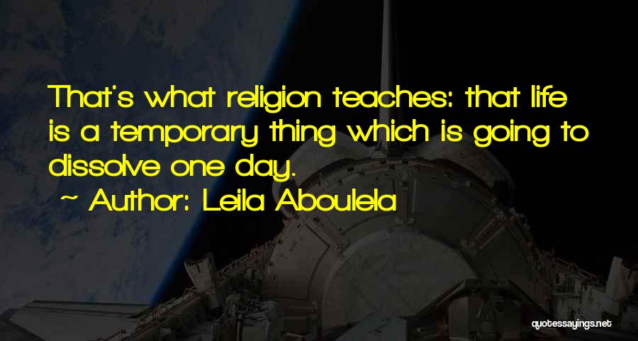 Leila Aboulela Quotes: That's What Religion Teaches: That Life Is A Temporary Thing Which Is Going To Dissolve One Day.