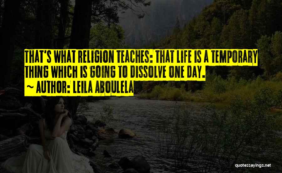 Leila Aboulela Quotes: That's What Religion Teaches: That Life Is A Temporary Thing Which Is Going To Dissolve One Day.