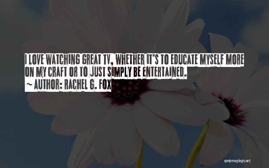 Rachel G. Fox Quotes: I Love Watching Great Tv, Whether It's To Educate Myself More On My Craft Or To Just Simply Be Entertained.