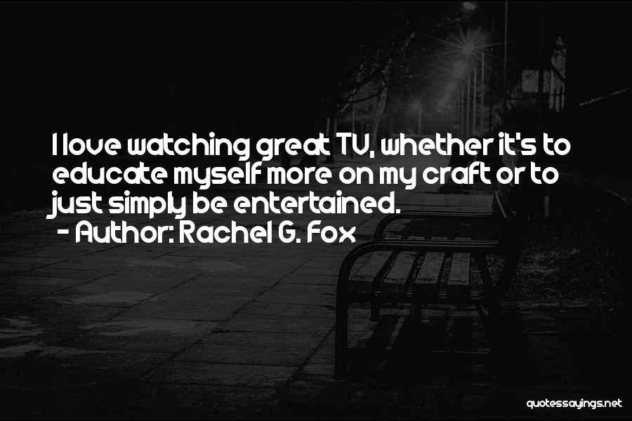 Rachel G. Fox Quotes: I Love Watching Great Tv, Whether It's To Educate Myself More On My Craft Or To Just Simply Be Entertained.