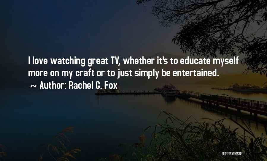 Rachel G. Fox Quotes: I Love Watching Great Tv, Whether It's To Educate Myself More On My Craft Or To Just Simply Be Entertained.