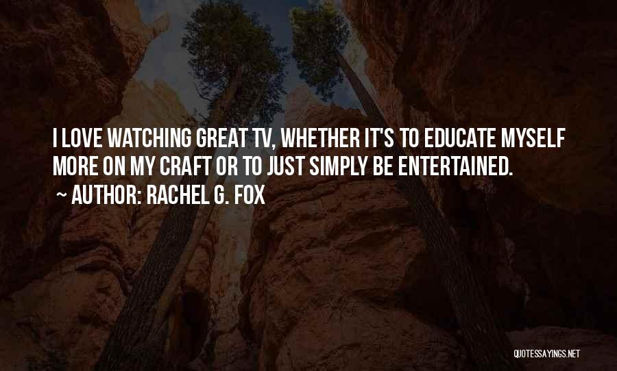 Rachel G. Fox Quotes: I Love Watching Great Tv, Whether It's To Educate Myself More On My Craft Or To Just Simply Be Entertained.