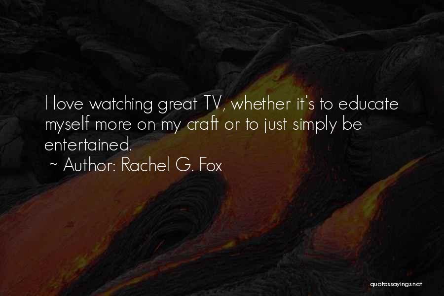 Rachel G. Fox Quotes: I Love Watching Great Tv, Whether It's To Educate Myself More On My Craft Or To Just Simply Be Entertained.