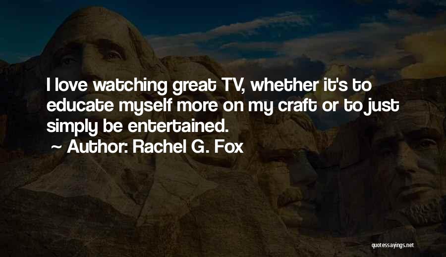 Rachel G. Fox Quotes: I Love Watching Great Tv, Whether It's To Educate Myself More On My Craft Or To Just Simply Be Entertained.