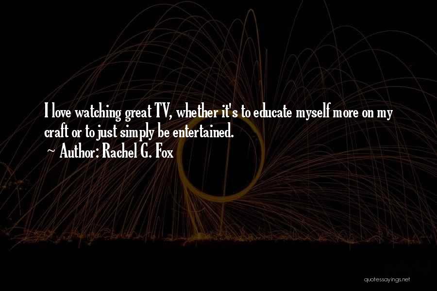 Rachel G. Fox Quotes: I Love Watching Great Tv, Whether It's To Educate Myself More On My Craft Or To Just Simply Be Entertained.