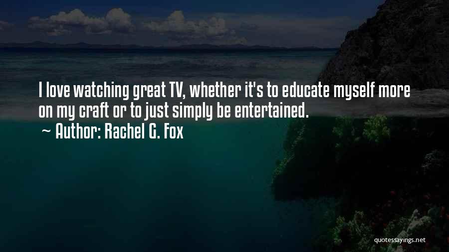 Rachel G. Fox Quotes: I Love Watching Great Tv, Whether It's To Educate Myself More On My Craft Or To Just Simply Be Entertained.