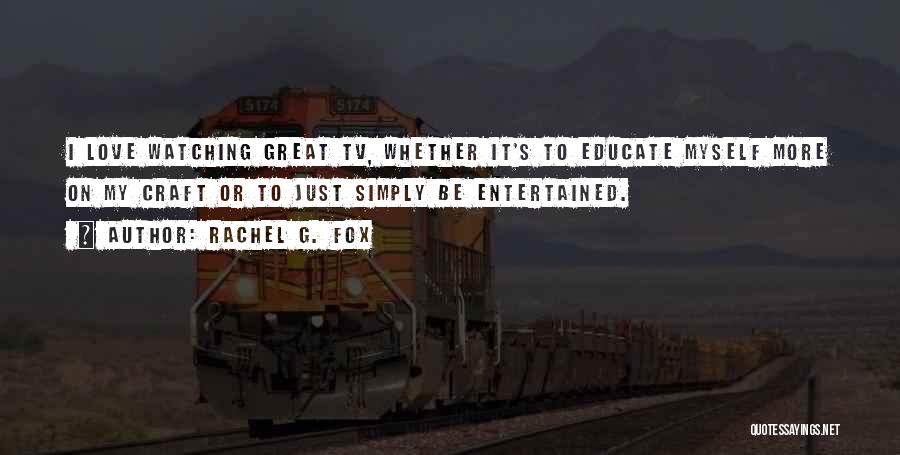 Rachel G. Fox Quotes: I Love Watching Great Tv, Whether It's To Educate Myself More On My Craft Or To Just Simply Be Entertained.