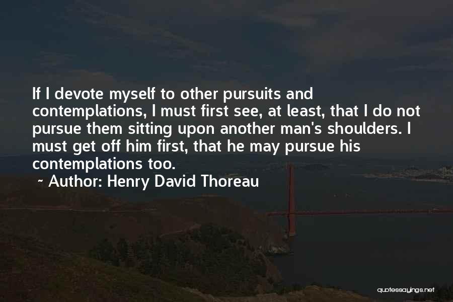 Henry David Thoreau Quotes: If I Devote Myself To Other Pursuits And Contemplations, I Must First See, At Least, That I Do Not Pursue
