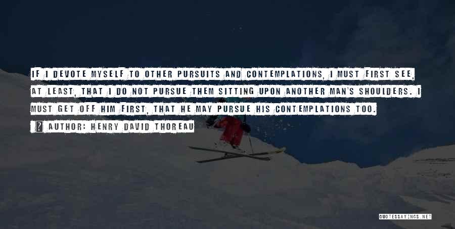 Henry David Thoreau Quotes: If I Devote Myself To Other Pursuits And Contemplations, I Must First See, At Least, That I Do Not Pursue