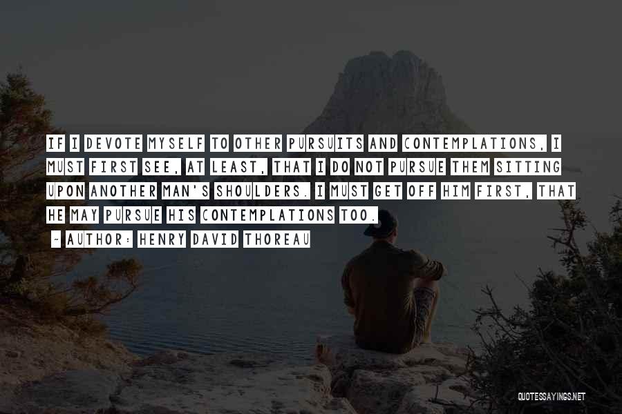 Henry David Thoreau Quotes: If I Devote Myself To Other Pursuits And Contemplations, I Must First See, At Least, That I Do Not Pursue