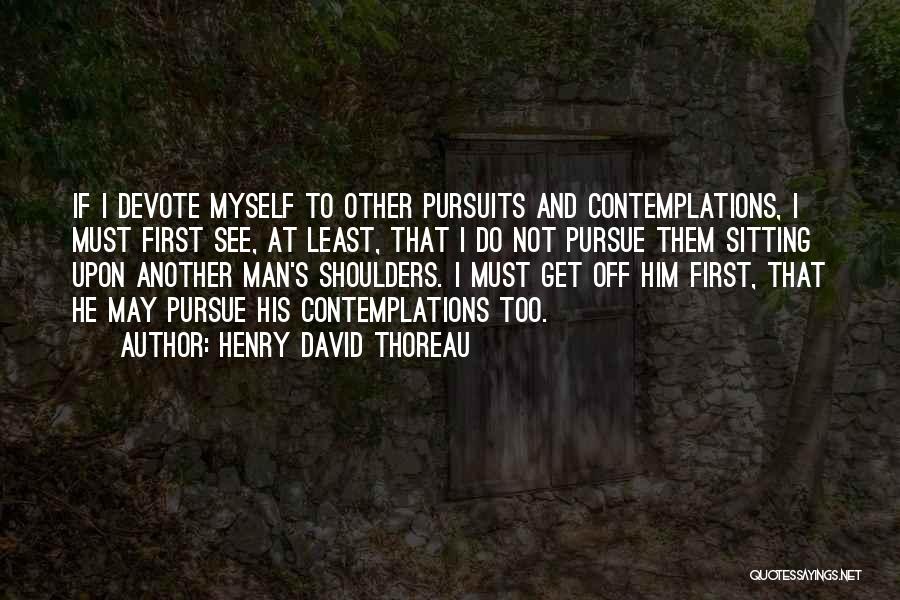 Henry David Thoreau Quotes: If I Devote Myself To Other Pursuits And Contemplations, I Must First See, At Least, That I Do Not Pursue