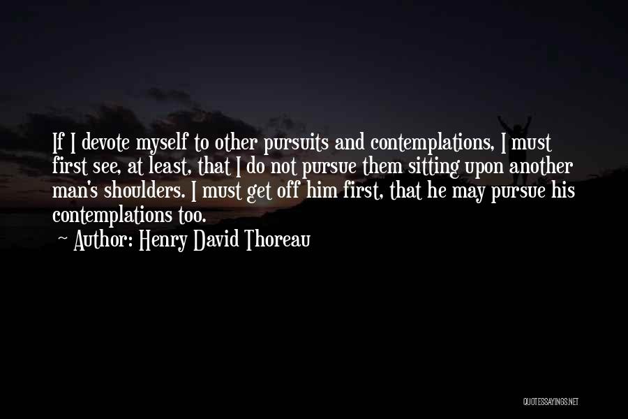 Henry David Thoreau Quotes: If I Devote Myself To Other Pursuits And Contemplations, I Must First See, At Least, That I Do Not Pursue