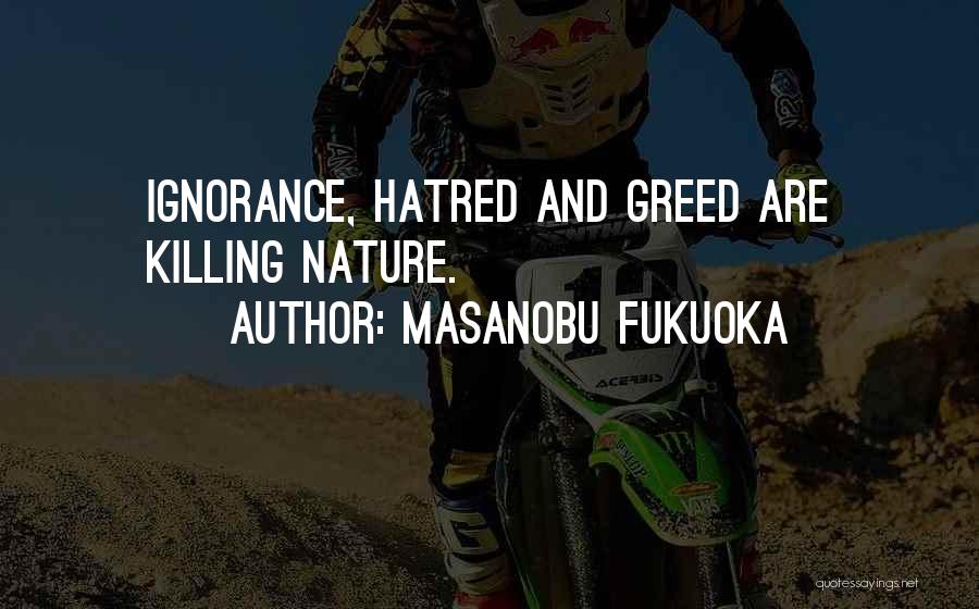 Masanobu Fukuoka Quotes: Ignorance, Hatred And Greed Are Killing Nature.
