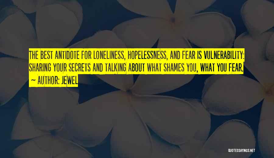 Jewel Quotes: The Best Antidote For Loneliness, Hopelessness, And Fear Is Vulnerability: Sharing Your Secrets And Talking About What Shames You, What