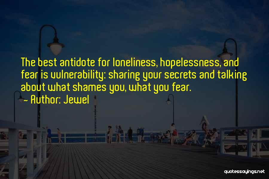 Jewel Quotes: The Best Antidote For Loneliness, Hopelessness, And Fear Is Vulnerability: Sharing Your Secrets And Talking About What Shames You, What
