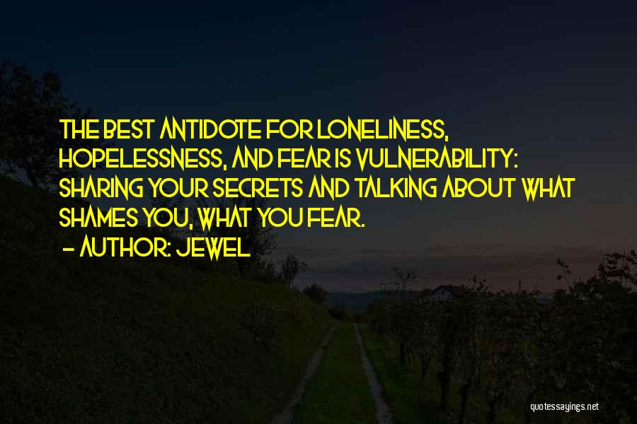 Jewel Quotes: The Best Antidote For Loneliness, Hopelessness, And Fear Is Vulnerability: Sharing Your Secrets And Talking About What Shames You, What
