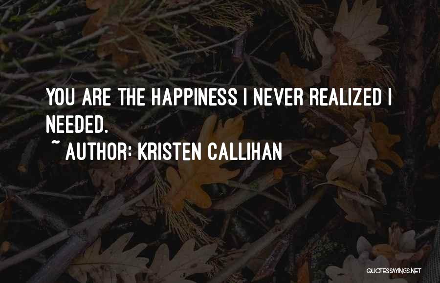 Kristen Callihan Quotes: You Are The Happiness I Never Realized I Needed.