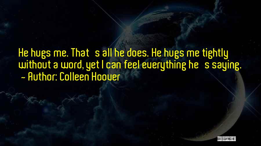 Colleen Hoover Quotes: He Hugs Me. That's All He Does. He Hugs Me Tightly Without A Word, Yet I Can Feel Everything He's