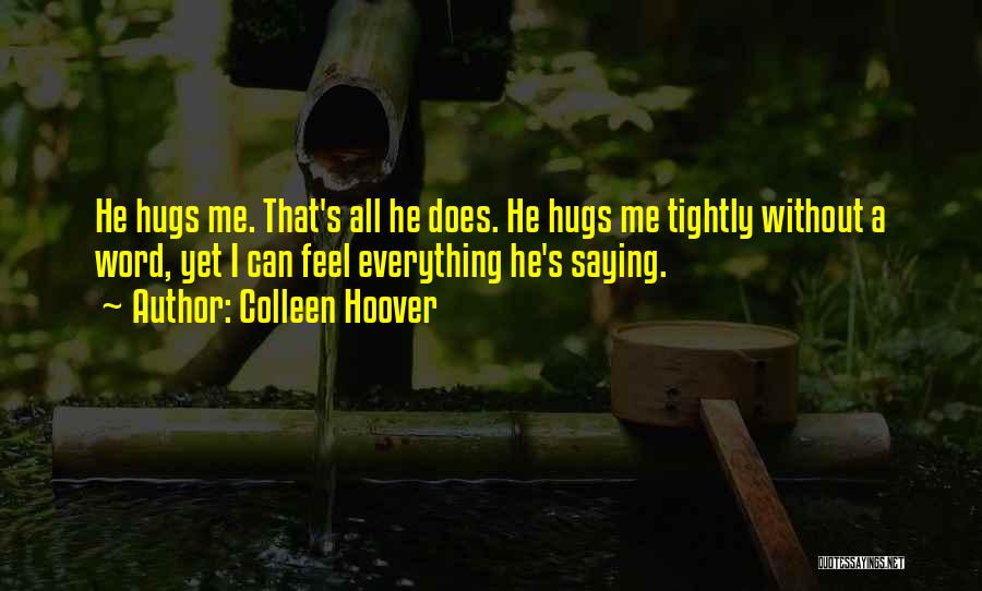 Colleen Hoover Quotes: He Hugs Me. That's All He Does. He Hugs Me Tightly Without A Word, Yet I Can Feel Everything He's