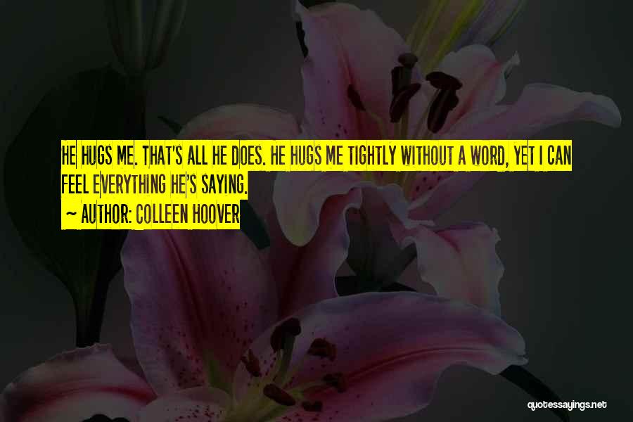 Colleen Hoover Quotes: He Hugs Me. That's All He Does. He Hugs Me Tightly Without A Word, Yet I Can Feel Everything He's