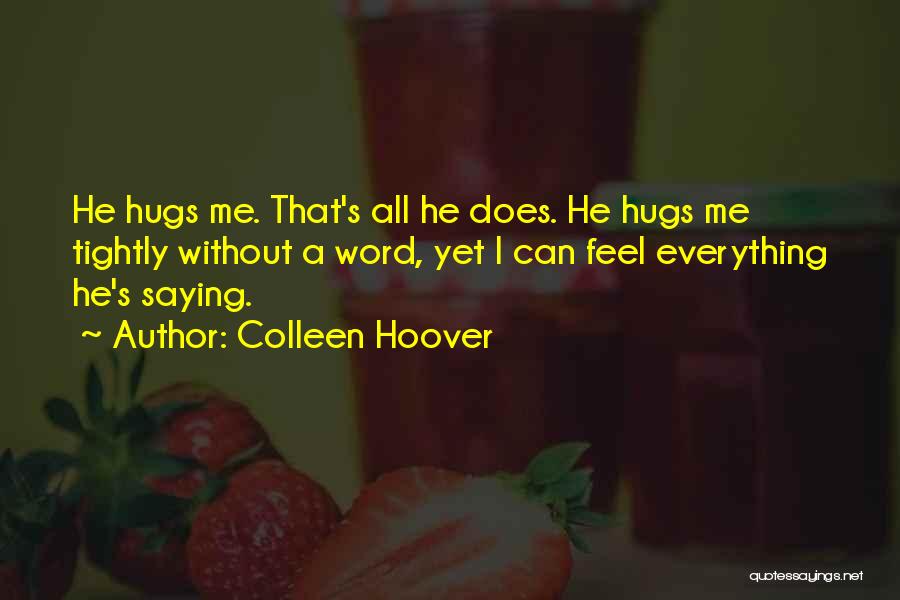 Colleen Hoover Quotes: He Hugs Me. That's All He Does. He Hugs Me Tightly Without A Word, Yet I Can Feel Everything He's
