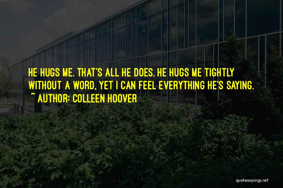 Colleen Hoover Quotes: He Hugs Me. That's All He Does. He Hugs Me Tightly Without A Word, Yet I Can Feel Everything He's