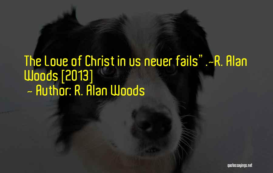 R. Alan Woods Quotes: The Love Of Christ In Us Never Fails.~r. Alan Woods [2013]