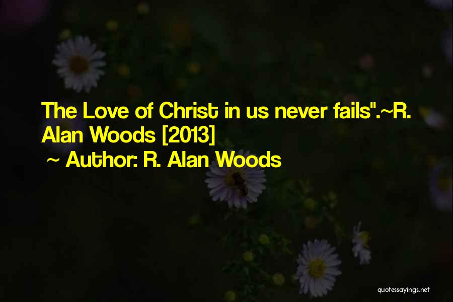R. Alan Woods Quotes: The Love Of Christ In Us Never Fails.~r. Alan Woods [2013]